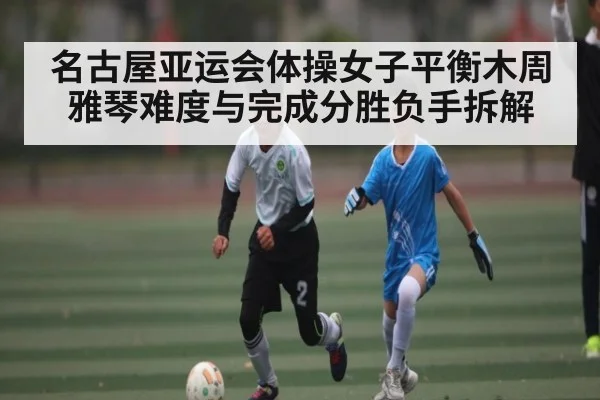 名古屋亚运会体操女子平衡木周雅琴难度与完成分胜负手拆解