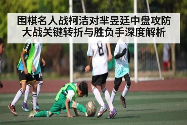 围棋名人战柯洁对芈昱廷中盘攻防大战关键转折与胜负手深度解析