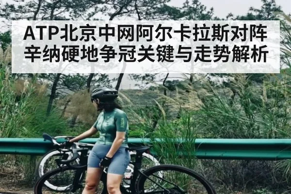 ATP北京中网阿尔卡拉斯对阵辛纳硬地争冠关键与走势解析