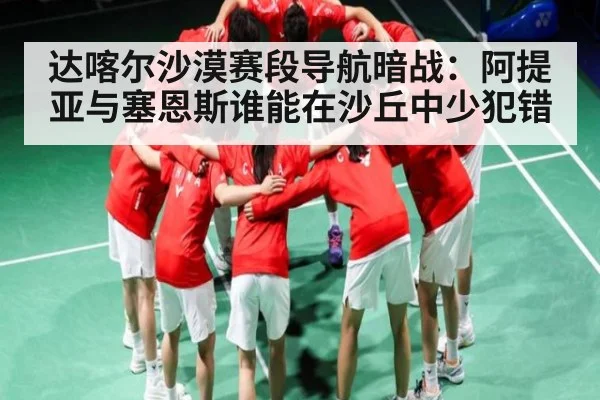 达喀尔沙漠赛段导航暗战：阿提亚与塞恩斯谁能在沙丘中少犯错