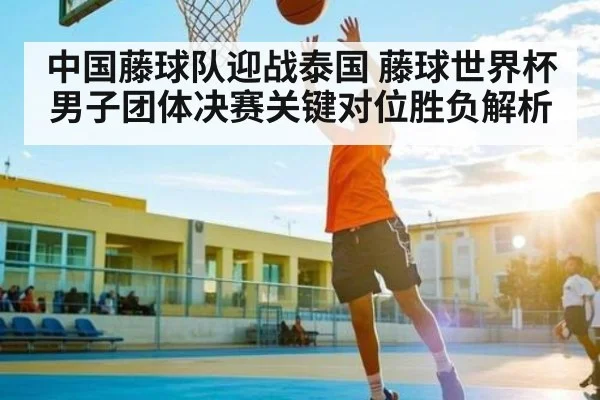 中国藤球队迎战泰国 藤球世界杯男子团体决赛关键对位胜负解析
